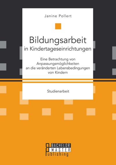 Bildungsarbeit in Kindertageseinrichtungen: Eine Betrachtung von Anpassungsmöglichkeiten an die veränderten Lebensbedingungen von Kindern