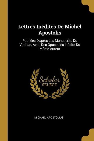 Lettres Inédites De Michel Apostolis: Publiées D’après Les Manuscrits Du Vatican, Avec Des Opuscules Inédits Du Même Auteur