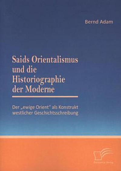Saids Orientalismus und die Historiographie der Moderne: Der "ewige Orient" als Konstrukt westlicher Geschichtsschreibung
