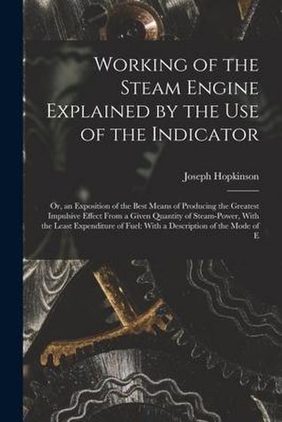 Working of the Steam Engine Explained by the Use of the Indicator: Or, an Exposition of the Best Means of Producing the Greatest Impulsive Effect From