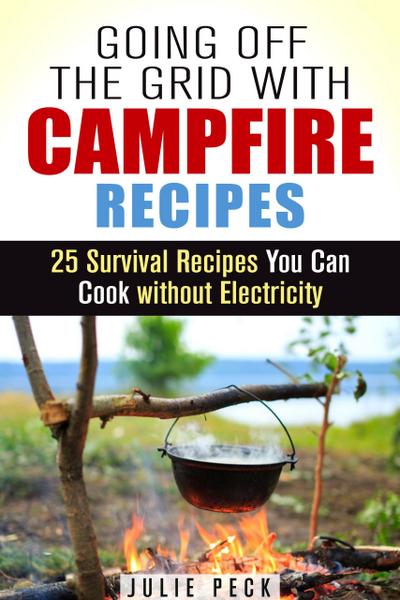 Going Off the Grid with Campfire Recipes: 25 Survival Recipes You Can Cook without Electricity (Prepper’s Cookbook)