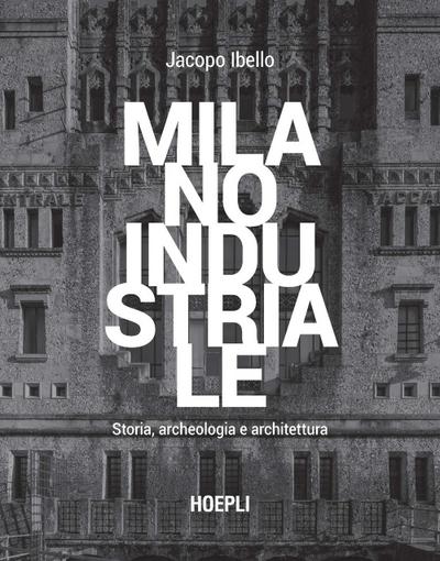 Milano industriale. Storia, archeologia e architettura