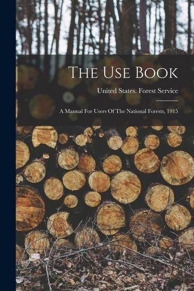 The Use Book: A Manual For Users Of The National Forests, 1915