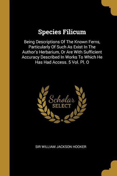 Species Filicum: Being Descriptions Of The Known Ferns, Particularly Of Such As Exist In The Author’s Herbarium, Or Are With Sufficient