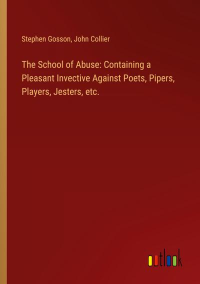 The School of Abuse: Containing a Pleasant Invective Against Poets, Pipers, Players, Jesters, etc.