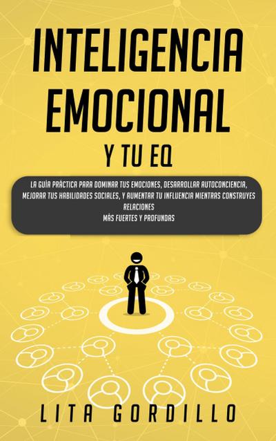 Inteligencia Emocional y tu EQ: La Guía Práctica para Dominar Tus Emociones, Desarrollar Autoconciencia, Mejorar tus Habilidades Sociales, y Aumentar tu Influencia Mientras Construyes Relaciones