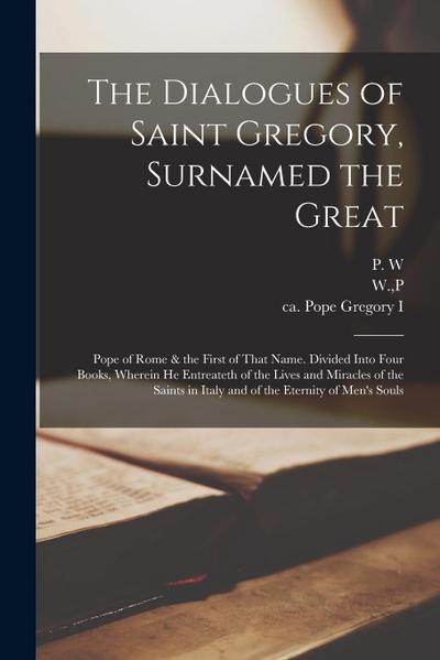 The Dialogues of Saint Gregory, Surnamed the Great; Pope of Rome & the First of That Name. Divided Into Four Books, Wherein he Entreateth of the Lives