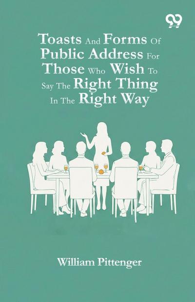 Toasts And Forms Of Public Address For Those Who Wish To Say The Right Thing In The Right Way