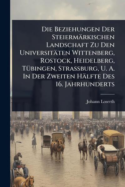Die Beziehungen Der Steiermärkischen Landschaft Zu Den Universitäten Wittenberg, Rostock, Heidelberg, TÃ1/4bingen, Strassburg, U. A. In Der Zweiten Hälfte Des 16. Jahrhunderts