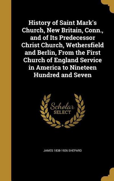 History of Saint Mark’s Church, New Britain, Conn., and of Its Predecessor Christ Church, Wethersfield and Berlin, From the First Church of England Service in America to Nineteen Hundred and Seven