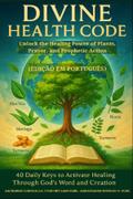 DIVINE HEALTH CODE - 40 Daily Keys to Activate Healing Through God’s Word and Creation Unlock the Healing Power of Plants, Prayer, and Prophetic Action PORTUGUESE EDITION (Edição em português)