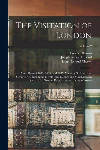 The Visitation of London: Anno Domini 1633, 1634, and 1635. Made by Sr. Henry St. George, Kt., Richmond Herald, and Deputy and Marshal to Sr. Ri
