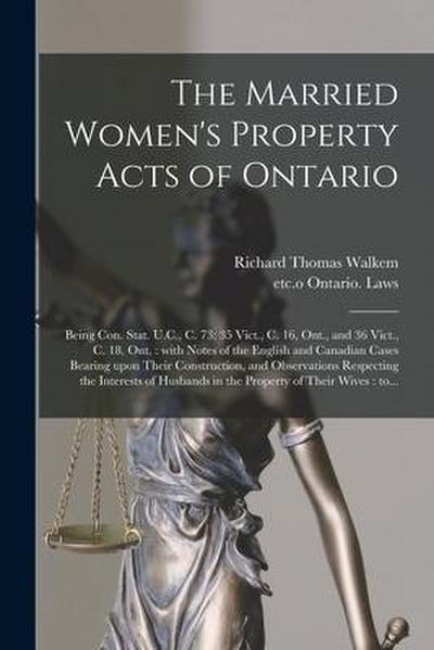 The Married Women’s Property Acts of Ontario [microform]: Being Con. Stat. U.C., C. 73; 35 Vict., C. 16, Ont., and 36 Vict., C. 18, Ont.: With Notes o