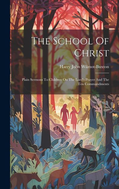 The School Of Christ: Plain Sermons To Children On The Lord’s Prayer And The Ten Commandments