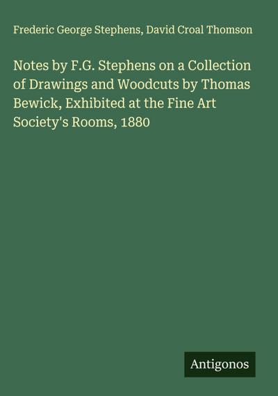 Notes by F.G. Stephens on a Collection of Drawings and Woodcuts by Thomas Bewick, Exhibited at the Fine Art Society’s Rooms, 1880