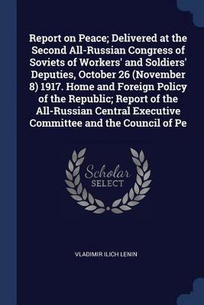 Report on Peace; Delivered at the Second All-Russian Congress of Soviets of Workers’ and Soldiers’ Deputies, October 26 (November 8) 1917. Home and Foreign Policy of the Republic; Report of the All-Russian Central Executive Committee and the Council of Pe