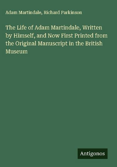 The Life of Adam Martindale, Written by Himself, and Now First Printed from the Original Manuscript in the British Museum