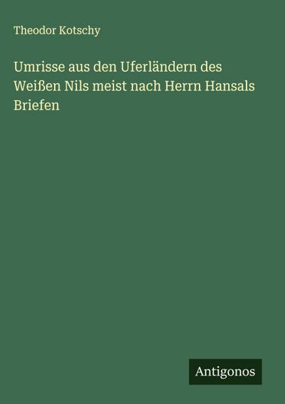 Umrisse aus den Uferländern des Weißen Nils meist nach Herrn Hansals Briefen