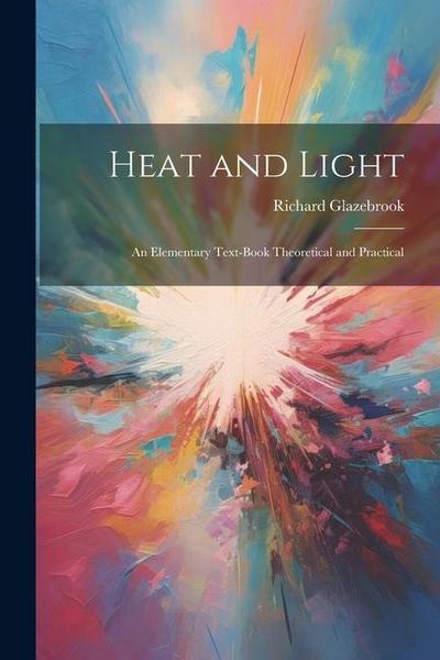 Heat and Light: An Elementary Text-Book Theoretical and Practical