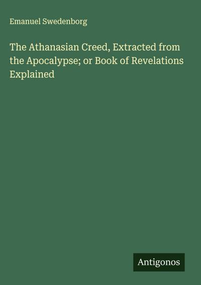 The Athanasian Creed, Extracted from the Apocalypse; or Book of Revelations Explained