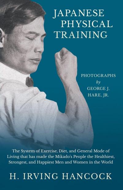 Japanese Physical Training - The System of Exercise, Diet, and General Mode of Living that has made the Mikado’s People the Healthiest, Strongest, and Happiest Men and Women in the World - Photographs by George J. Hare, Jr.