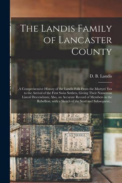 The Landis Family of Lancaster County: a Comprehensive History of the Landis Folk From the Martyrs’ Era to the Arrival of the First Swiss Settlers, Gi