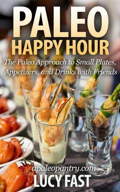 Paleo Happy Hour: The Paleo Approach to Small Plates, Appetizers, and Drinks with Friends (Paleo Diet Solution Series)