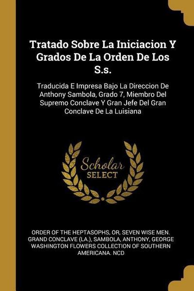 Tratado Sobre La Iniciacion Y Grados De La Orden De Los S.s.: Traducida E Impresa Bajo La Direccion De Anthony Sambola, Grado 7, Miembro Del Supremo C