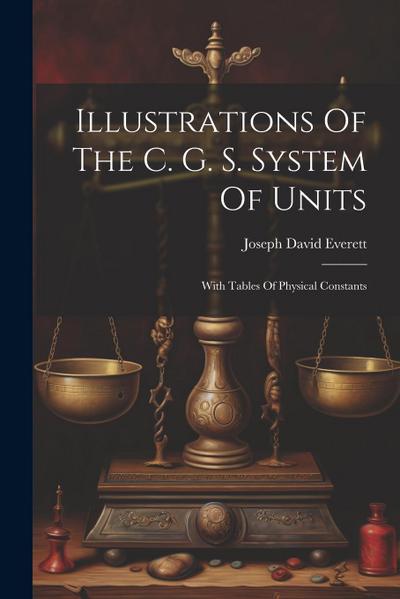 Illustrations Of The C. G. S. System Of Units: With Tables Of Physical Constants