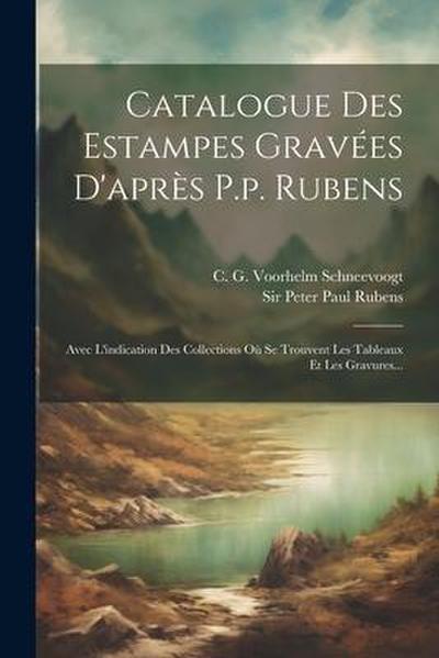 Catalogue Des Estampes Gravées D’après P.p. Rubens: Avec L’indication Des Collections Où Se Trouvent Les Tableaux Et Les Gravures...