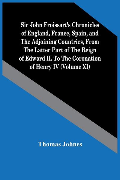 Sir John Froissart’S Chronicles Of England, France, Spain, And The Adjoining Countries, From The Latter Part Of The Reign Of Edward Ii. To The Coronation Of Henry Iv (Volume Xi)