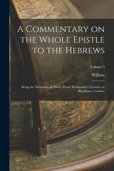 A Commentary on the Whole Epistle to the Hebrews: Being the Substance of Thirty Years’ Wednesday’s Lectures at Blackfriars, London; Volume 3