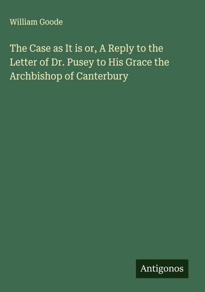 The Case as It is or, A Reply to the Letter of Dr. Pusey to His Grace the Archbishop of Canterbury