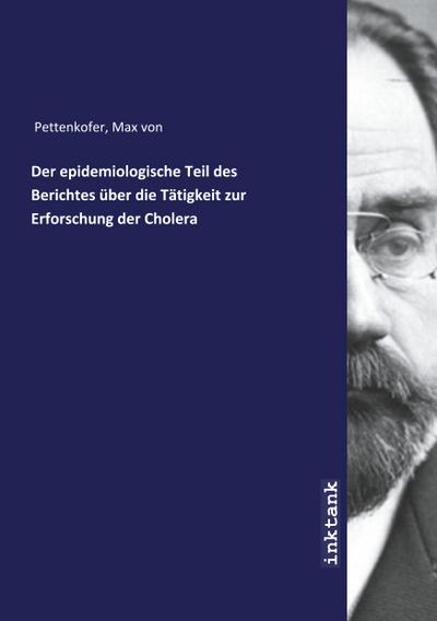 Der epidemiologische Teil des Berichtes über die Tätigkeit zur Erforschung der Cholera
