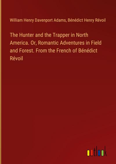 The Hunter and the Trapper in North America. Or, Romantic Adventures in Field and Forest. From the French of Bénédict Révoil