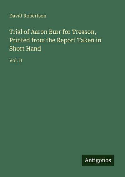 Trial of Aaron Burr for Treason, Printed from the Report Taken in Short Hand