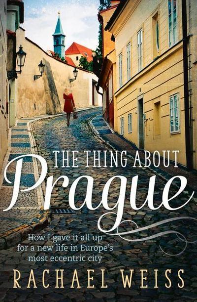 The Thing about Prague ...: How I Gave It All Up for a New Life in Europe’s Most Eccentric City