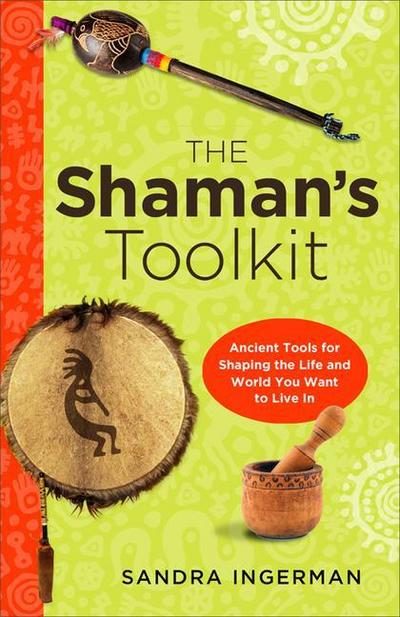 The Shaman’s Toolkit: Ancient Tools for Shaping the Life and World You Want to Live in