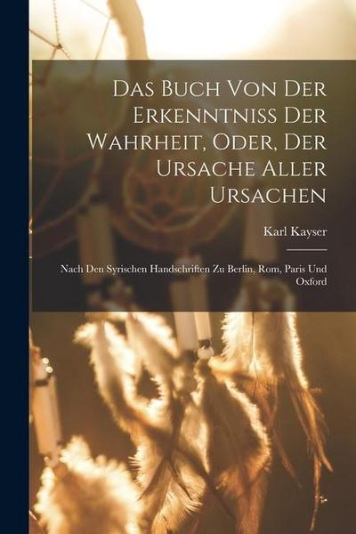 Das Buch Von Der Erkenntniss Der Wahrheit, Oder, Der Ursache Aller Ursachen: Nach Den Syrischen Handschriften Zu Berlin, Rom, Paris Und Oxford