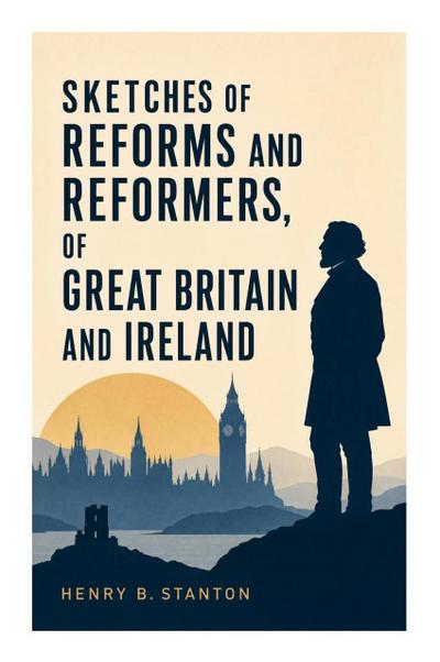 Sketches of Reforms and Reformers, of Great Britain and Ireland