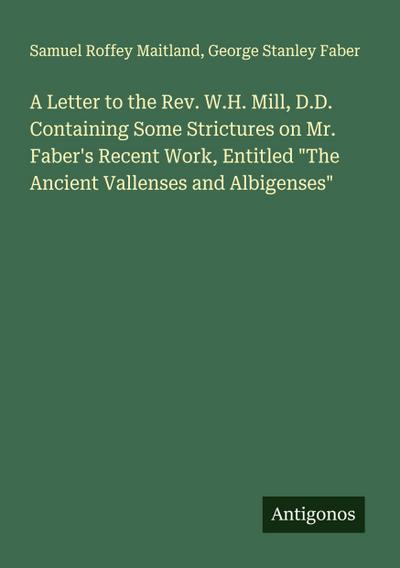 A Letter to the Rev. W.H. Mill, D.D. Containing Some Strictures on Mr. Faber’s Recent Work, Entitled "The Ancient Vallenses and Albigenses"