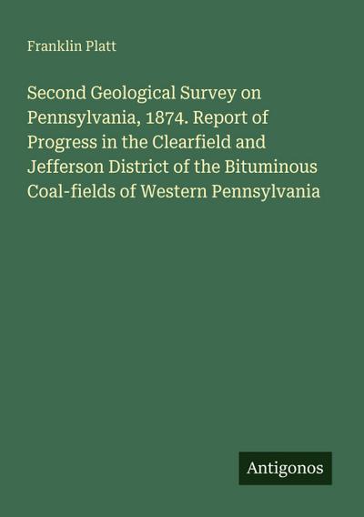 Second Geological Survey on Pennsylvania, 1874. Report of Progress in the Clearfield and Jefferson District of the Bituminous Coal-fields of Western Pennsylvania