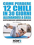 COME PERDERE 12 CHILI IN 30 GIORNI ALLENANDOSI A CASA. Con tutti gli Esercizi da fare e l’Alimentazione da seguire, Day by Day!