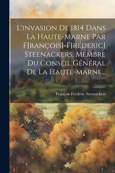 L’invasion De 1814 Dans La Haute-marne Par F[rançois]-f[réderic] Steenackers, Membre Du Conseil Général De La Haute-marne...