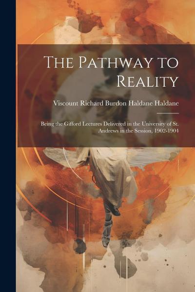 The Pathway to Reality: Being the Gifford Lectures Delivered in the University of St. Andrews in the Session, 1902-1904
