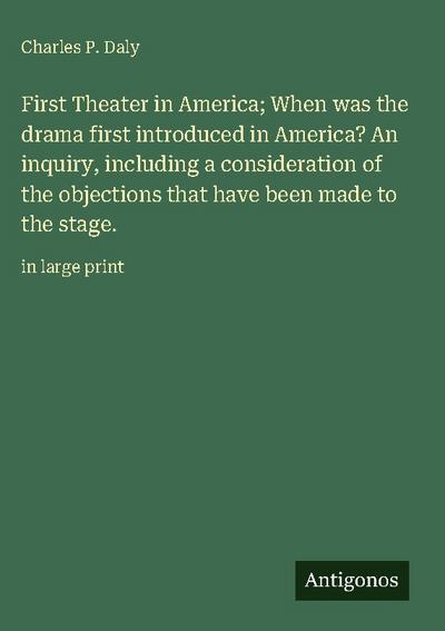 First Theater in America; When was the drama first introduced in America? An inquiry, including a consideration of the objections that have been made to the stage.