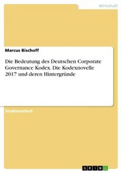 Die Bedeutung des Deutschen Corporate Governance Kodex. Die Kodexnovelle 2017 und deren Hintergründe