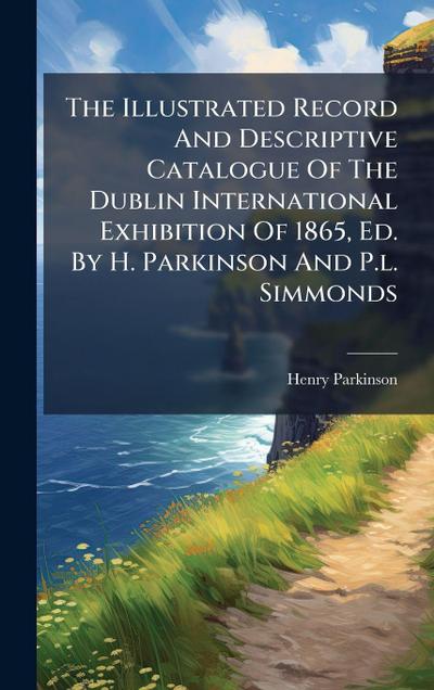 The Illustrated Record And Descriptive Catalogue Of The Dublin International Exhibition Of 1865, Ed. By H. Parkinson And P.l. Simmonds