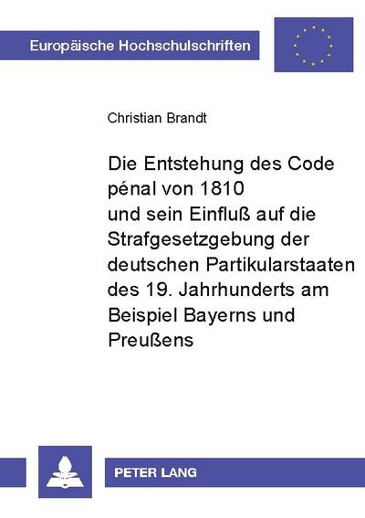 Die Entstehung des Code pénal von 1810 und sein Einfluß auf die Strafgesetzgebung der deutschen Partikularstaaten des 19. Jahrhunderts am Beispiel Bayerns und Preußens