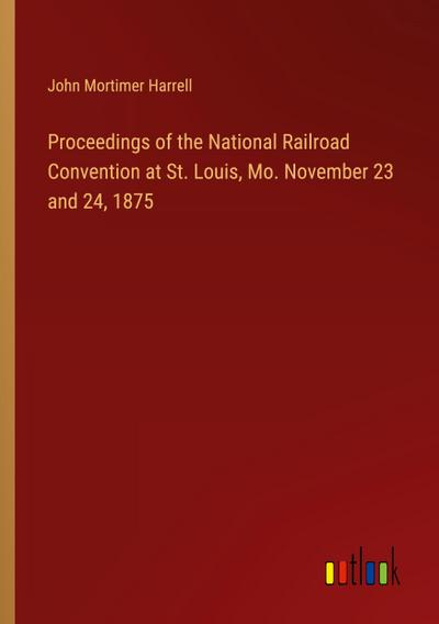 Proceedings of the National Railroad Convention at St. Louis, Mo. November 23 and 24, 1875